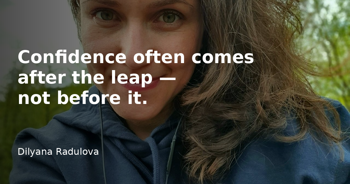 Confidence often comes after the leap - not before it.