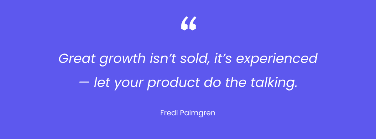 Great growth isn't sold, it's experienced - let your product do the talking. Quote: Fredi Palmgren