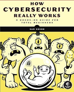 How Cybersecurity Really Works: A Hands-On Guide for Total Beginners