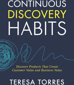 Continuous Discovery Habits: Discover Products that Create Customer Value and Business Value