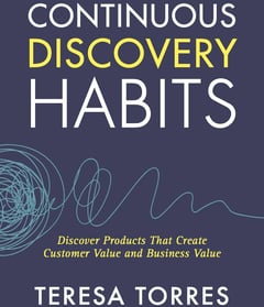 Continuous Discovery Habits: Discover Products that Create Customer Value and Business Value
