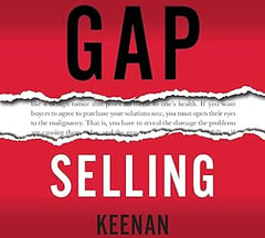 Gap Selling: Getting the Customer to Yes: How Problem-Centric Selling Increases Sales by Changing Everything You Know About Relationships, Overcoming Objections, Closing and Price