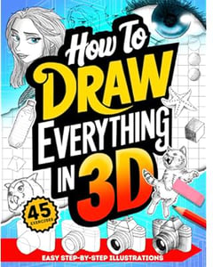 How To Draw Everything in 3D: Fun Step-By-Step Guides with Instructions for Drawing Three Dimensions for Beginners