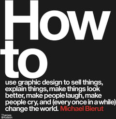 How to Use Graphic Design to Sell Things, Explain Things, Make Things Look Better, Make People Laugh, Make People Cry, and (every Once in a While) Change the World