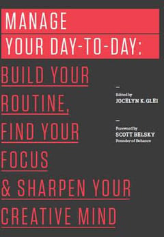 Manage Your Day-To-Day: Build Your Routine, Find Your Focus, and Sharpen Your Creative Mind