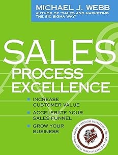 Sales Process Excellence: Increase Customer Value, Accelerate Your Sales Funnel, Grow Your Business