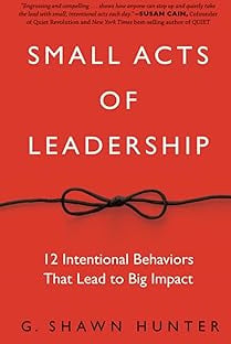 Small Acts of Leadership: 12 Intentional Behaviors That Lead to Big Impact