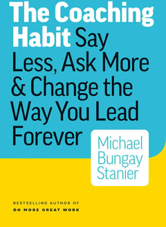 The Coaching Habit: Say Less, Ask More & Change the Way You Lead Forever