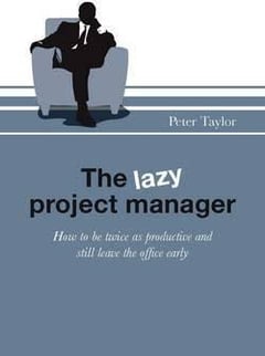 The Lazy Project Manager: How to be Twice as Productive and Still Leave the Office Early