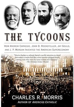 The Tycoons: How Andrew Carnegie, John D. Rockefeller, Jay Gould, and J. P. Morgan Invented the American Supereconomy
