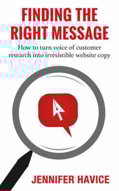 Finding the Right Message: How to Turn Voice of Customer Research Into Irresistible Website Copy Jennifer Havice