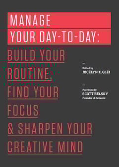 Manage Your Day-To-Day: Build Your Routine, Find Your Focus, and Sharpen Your Creative Mind