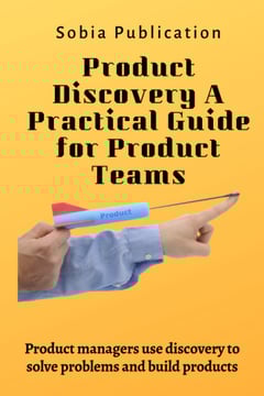 Product Discovery A Practical Guide for Product Teams: Product managers use discovery to solve problems and build products