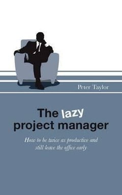 The Lazy Project Manager: How to be Twice as Productive and Still Leave the Office Early