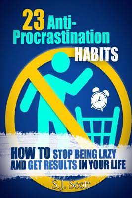 23 Anti-Procrastination Habits: How to Stop Being Lazy and Get Results in Your Life S. J. Scott