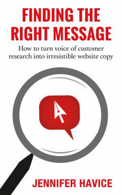 Finding the Right Message: How to Turn Voice of Customer Research Into Irresistible Website Copy Jennifer Havice