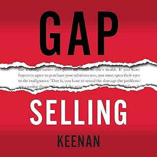 Gap Selling: Getting the Customer to Yes: How Problem-Centric Selling Increases Sales by Changing Everything You Know About Relationships, Overcoming Objections, Closing and Price