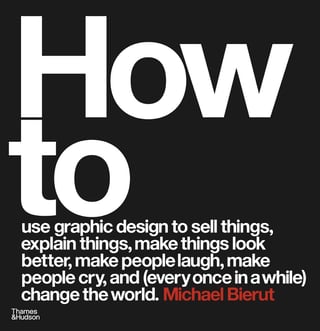 How to Use Graphic Design to Sell Things, Explain Things, Make Things Look Better, Make People Laugh, Make People Cry, and (every Once in a While) Change the World