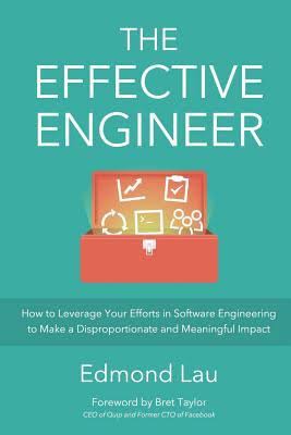 The Effective Engineer: How to Leverage Your Efforts in Software Engineering to Make a Disproportionate and Meaningful Impact